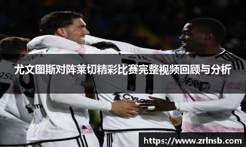 尤文图斯对阵莱切精彩比赛完整视频回顾与分析
